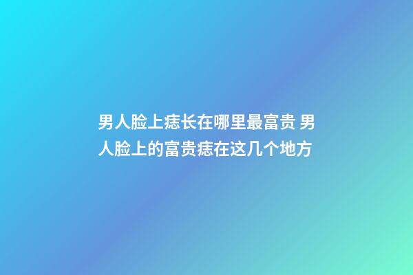 男人脸上痣长在哪里最富贵 男人脸上的富贵痣在这几个地方